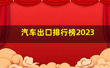 汽车出口排行榜2023