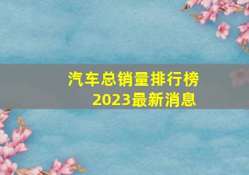 汽车总销量排行榜2023最新消息