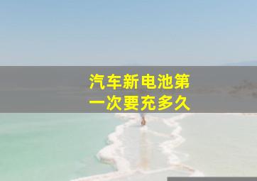 汽车新电池第一次要充多久