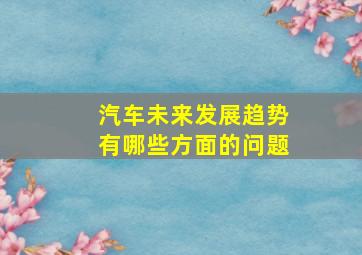 汽车未来发展趋势有哪些方面的问题