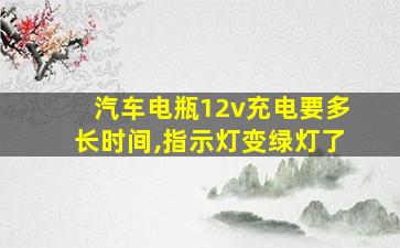 汽车电瓶12v充电要多长时间,指示灯变绿灯了