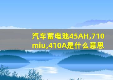 汽车蓄电池45AH,710miu,410A是什么意思