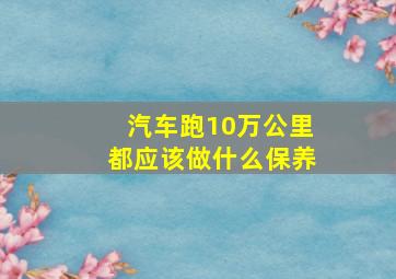 汽车跑10万公里都应该做什么保养