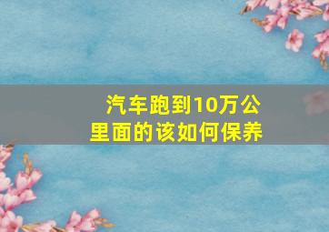 汽车跑到10万公里面的该如何保养