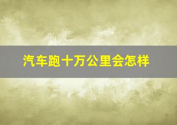 汽车跑十万公里会怎样