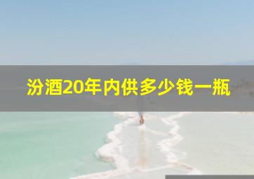 汾酒20年内供多少钱一瓶