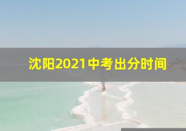 沈阳2021中考出分时间