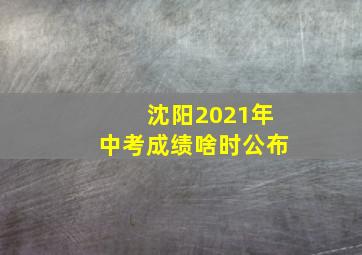 沈阳2021年中考成绩啥时公布