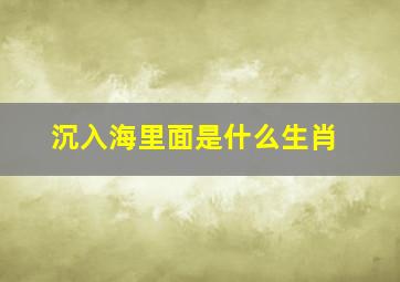 沉入海里面是什么生肖