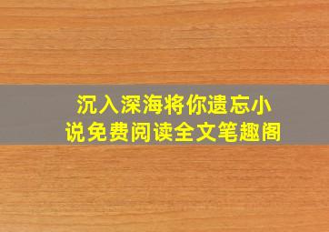 沉入深海将你遗忘小说免费阅读全文笔趣阁