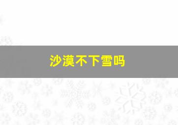 沙漠不下雪吗