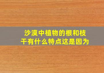 沙漠中植物的根和枝干有什么特点这是因为