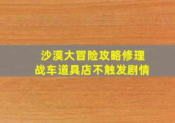 沙漠大冒险攻略修理战车道具店不触发剧情