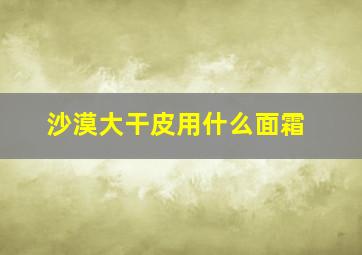 沙漠大干皮用什么面霜