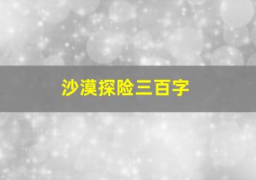 沙漠探险三百字