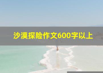 沙漠探险作文600字以上