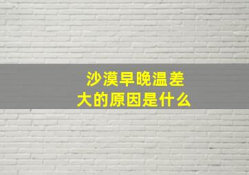 沙漠早晚温差大的原因是什么