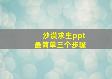 沙漠求生ppt最简单三个步骤