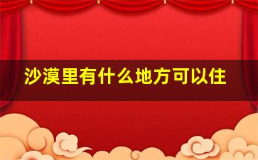 沙漠里有什么地方可以住