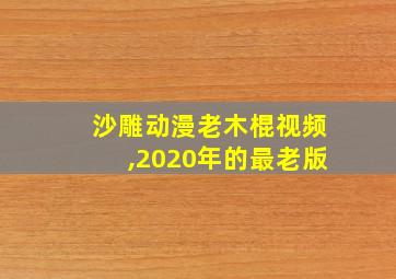 沙雕动漫老木棍视频,2020年的最老版