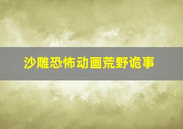 沙雕恐怖动画荒野诡事