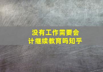 没有工作需要会计继续教育吗知乎