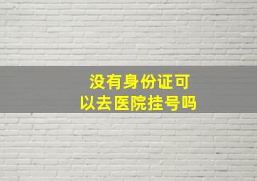 没有身份证可以去医院挂号吗