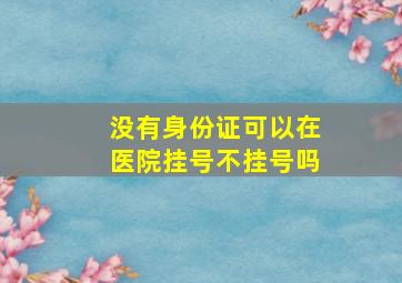 没有身份证可以在医院挂号不挂号吗