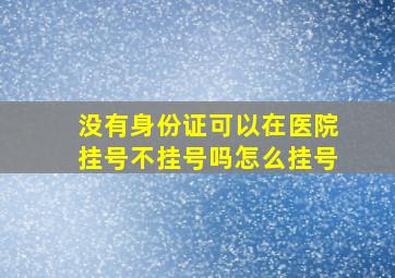 没有身份证可以在医院挂号不挂号吗怎么挂号