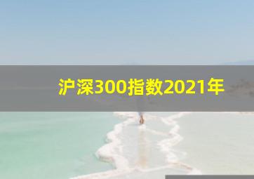 沪深300指数2021年