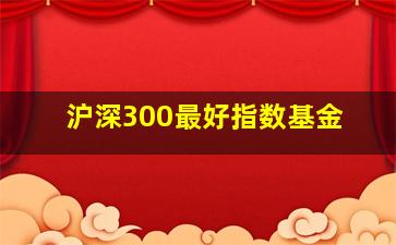 沪深300最好指数基金