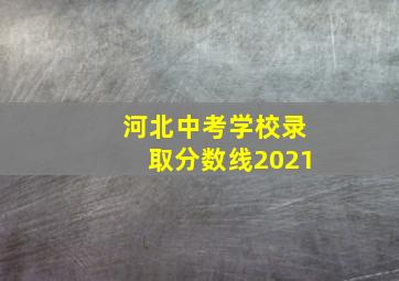 河北中考学校录取分数线2021