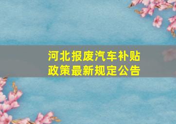 河北报废汽车补贴政策最新规定公告