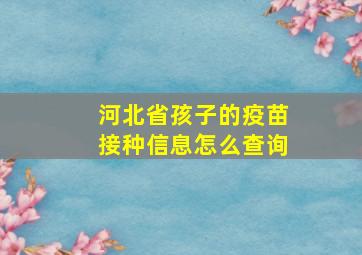 河北省孩子的疫苗接种信息怎么查询