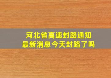 河北省高速封路通知最新消息今天封路了吗