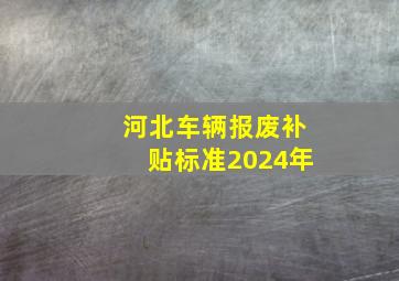 河北车辆报废补贴标准2024年