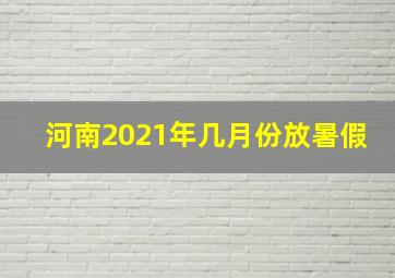 河南2021年几月份放暑假