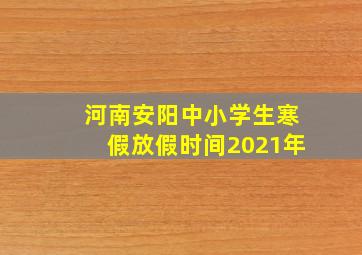 河南安阳中小学生寒假放假时间2021年