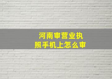 河南审营业执照手机上怎么审