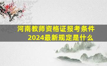 河南教师资格证报考条件2024最新规定是什么