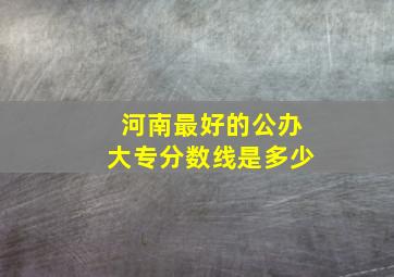 河南最好的公办大专分数线是多少