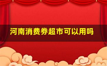 河南消费劵超市可以用吗