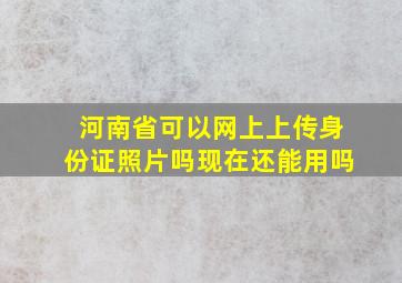 河南省可以网上上传身份证照片吗现在还能用吗