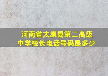 河南省太康县第二高级中学校长电话号码是多少