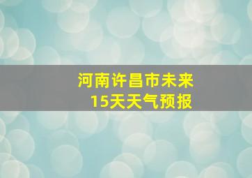 河南许昌市未来15天天气预报