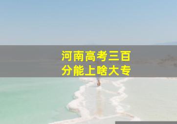 河南高考三百分能上啥大专