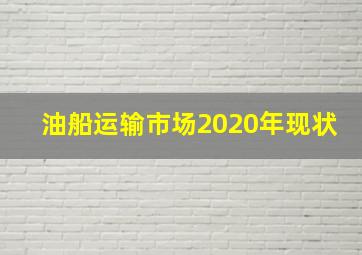 油船运输市场2020年现状