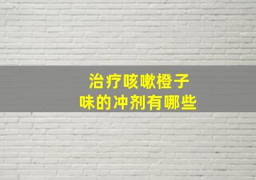 治疗咳嗽橙子味的冲剂有哪些