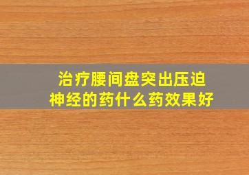 治疗腰间盘突出压迫神经的药什么药效果好