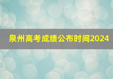 泉州高考成绩公布时间2024